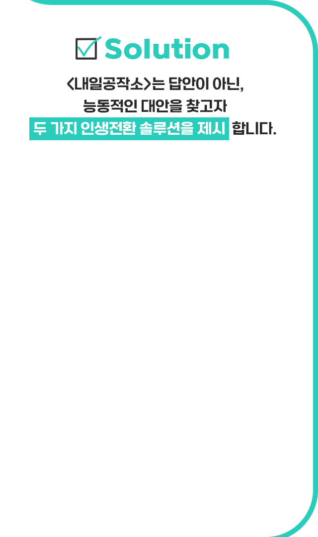 <내일공작소>는 답안이 아닌, 능동적인 대안을 찾고자 두 가지 인생전환 솔루션을 제시합니다.